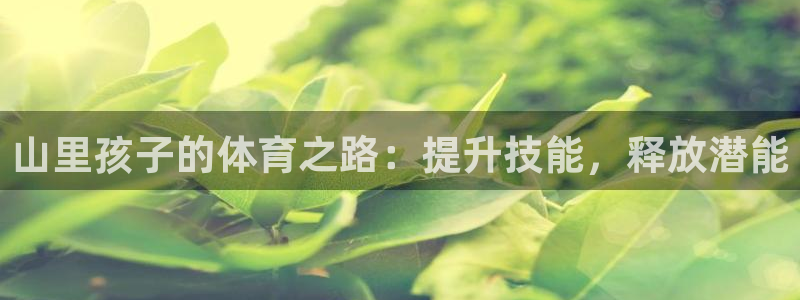 欧陆娱乐是正规吗?：山里孩子的体育之路：提升技能，释