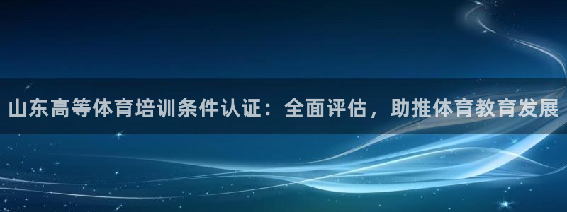 欧陆娱乐平台登录不上怎么回事：山东高等体育培训条件认